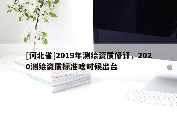 [河北省]2019年測繪資質修訂，2020測繪資質標準啥時候出臺