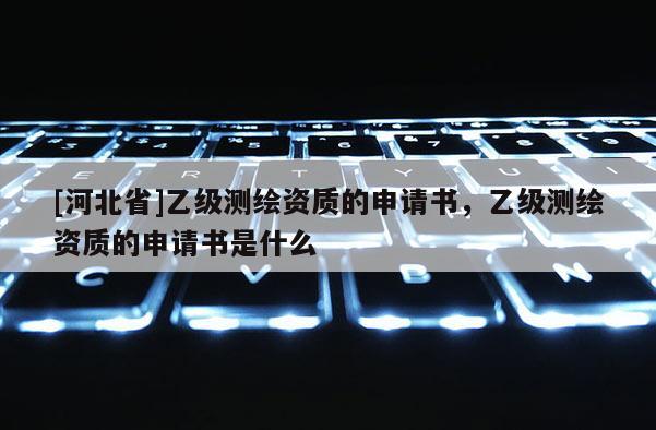[河北省]乙級(jí)測(cè)繪資質(zhì)的申請(qǐng)書(shū)，乙級(jí)測(cè)繪資質(zhì)的申請(qǐng)書(shū)是什么