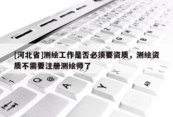 [河北省]測繪工作是否必須要資質，測繪資質不需要注冊測繪師了