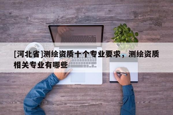 [河北省]測繪資質十個專業要求，測繪資質相關專業有哪些