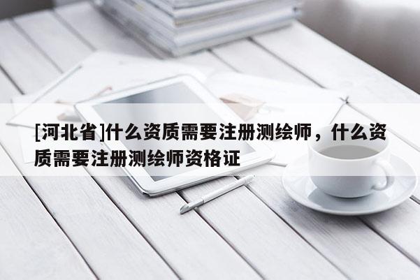 [河北省]什么資質需要注冊測繪師，什么資質需要注冊測繪師資格證