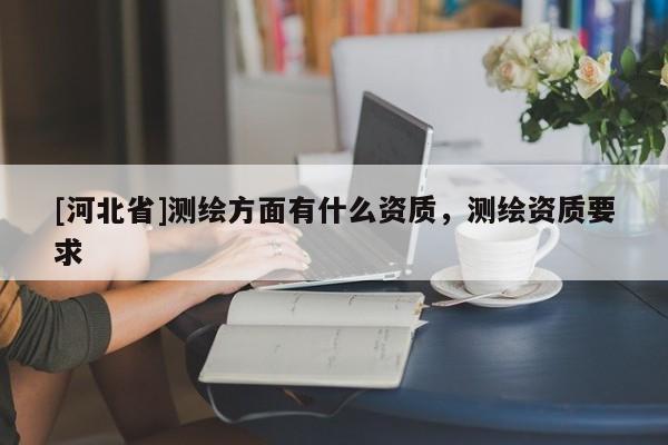 [河北省]測繪方面有什么資質(zhì)，測繪資質(zhì)要求