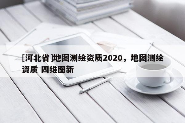 [河北省]地圖測繪資質2020，地圖測繪資質 四維圖新