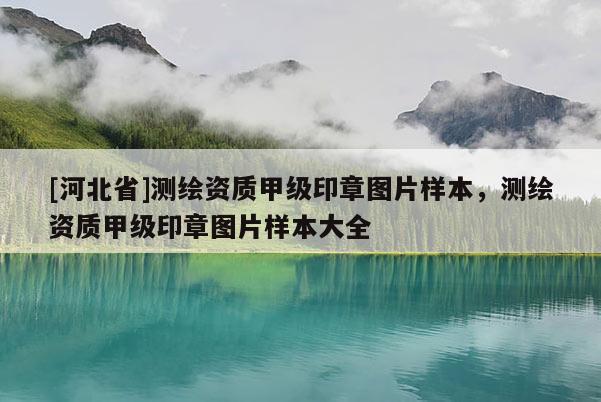[河北省]測繪資質甲級印章圖片樣本，測繪資質甲級印章圖片樣本大全