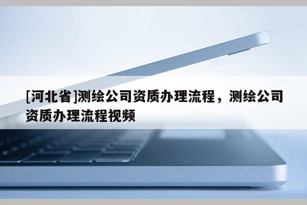 [河北省]測繪公司資質辦理流程，測繪公司資質辦理流程視頻