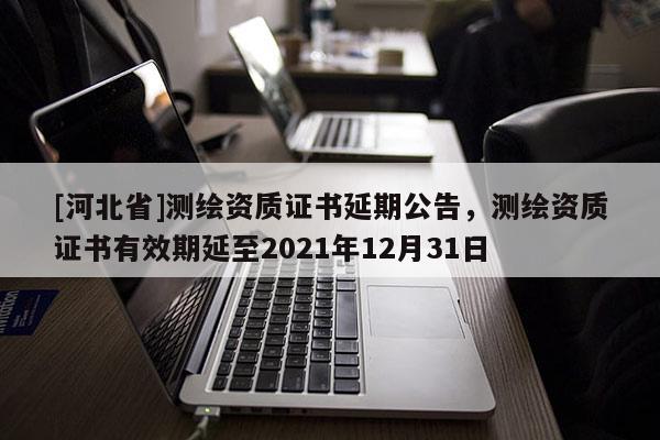 [河北省]測繪資質證書延期公告，測繪資質證書有效期延至2021年12月31日