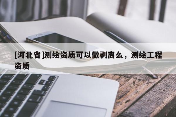 [河北省]測繪資質(zhì)可以做剝離么，測繪工程資質(zhì)