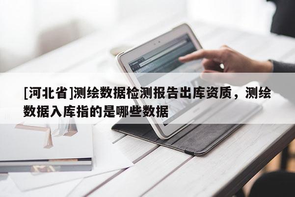 [河北省]測繪數據檢測報告出庫資質，測繪數據入庫指的是哪些數據