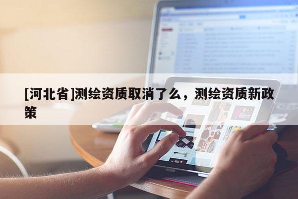 [河北省]測繪資質(zhì)取消了么，測繪資質(zhì)新政策