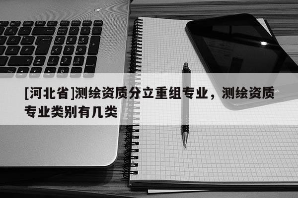 [河北省]測繪資質分立重組專業，測繪資質專業類別有幾類
