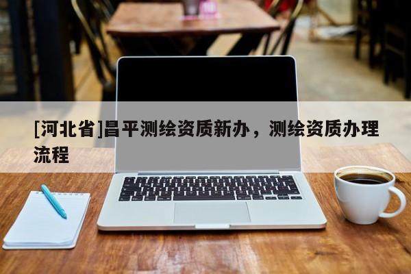[河北省]昌平測繪資質新辦，測繪資質辦理流程