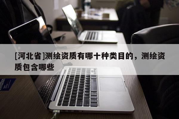 [河北省]測繪資質有哪十種類目的，測繪資質包含哪些