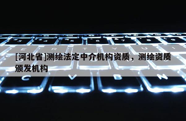 [河北省]測繪法定中介機構資質，測繪資質頒發機構