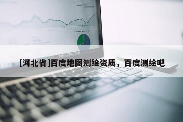 [河北省]百度地圖測(cè)繪資質(zhì)，百度測(cè)繪吧