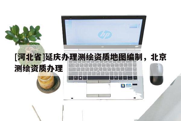 [河北省]延慶辦理測繪資質地圖編制，北京測繪資質辦理