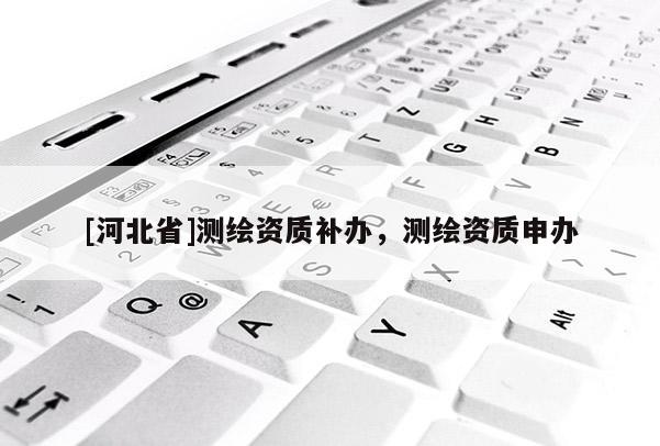 [河北省]測繪資質補辦，測繪資質申辦