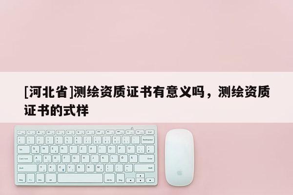 [河北省]測繪資質(zhì)證書有意義嗎，測繪資質(zhì)證書的式樣