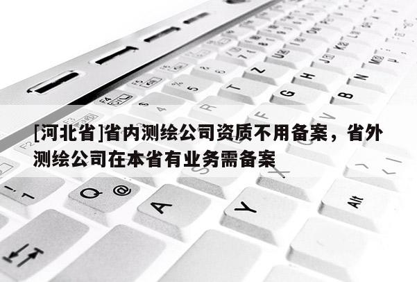 [河北省]省內(nèi)測繪公司資質(zhì)不用備案，省外測繪公司在本省有業(yè)務(wù)需備案