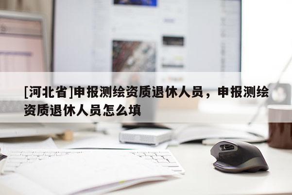 [河北省]申報測繪資質退休人員，申報測繪資質退休人員怎么填