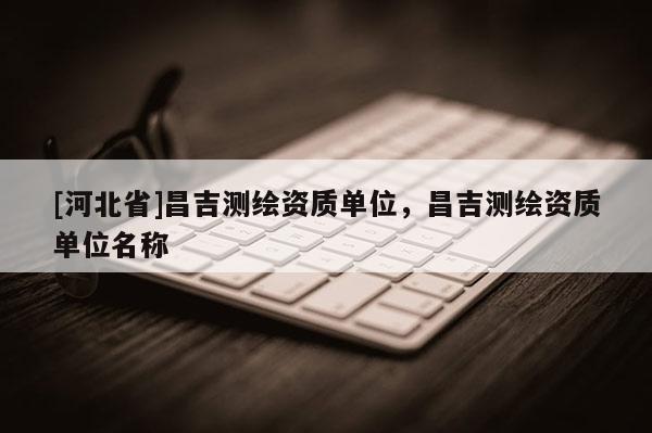 [河北省]昌吉測繪資質單位，昌吉測繪資質單位名稱