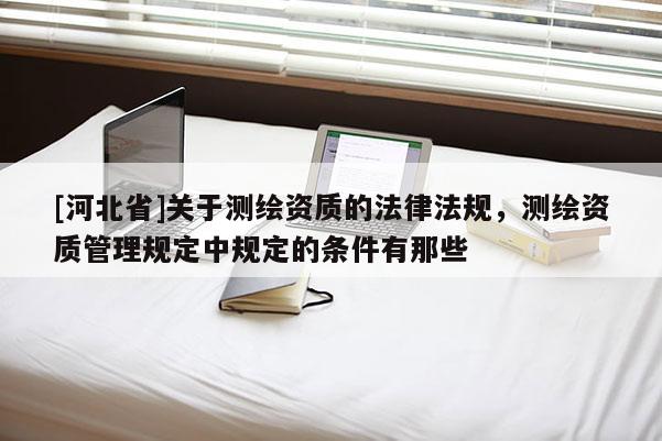 [河北省]關于測繪資質的法律法規，測繪資質管理規定中規定的條件有那些