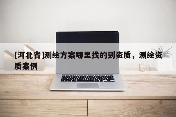 [河北省]測繪方案哪里找的到資質，測繪資質案例