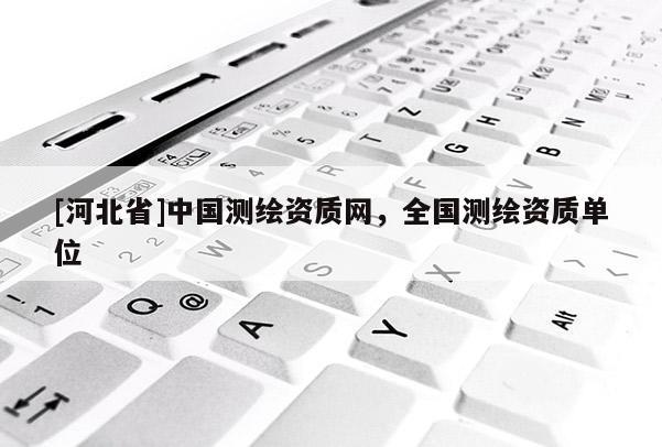 [河北省]中國測繪資質網，全國測繪資質單位