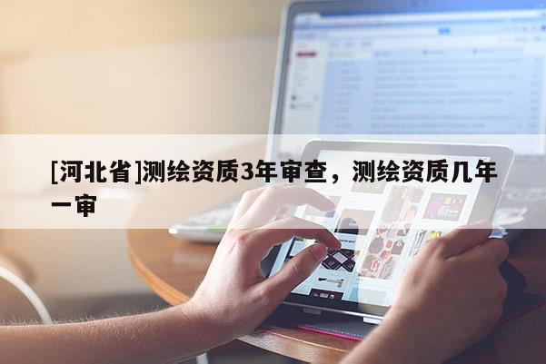 [河北省]測繪資質(zhì)3年審查，測繪資質(zhì)幾年一審
