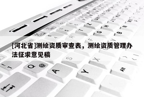 [河北省]測繪資質審查表，測繪資質管理辦法征求意見稿