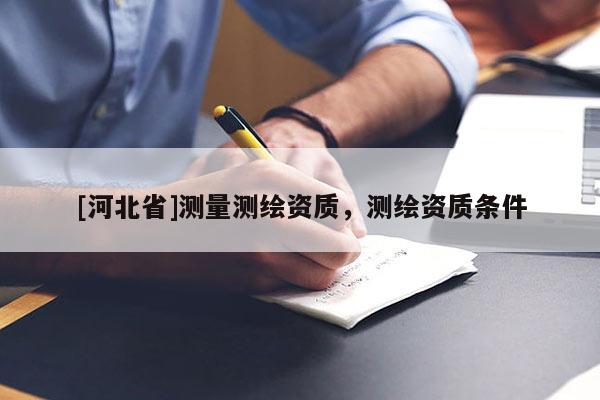 [河北省]測量測繪資質(zhì)，測繪資質(zhì)條件