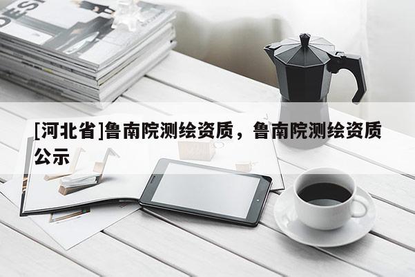 [河北省]魯南院測繪資質，魯南院測繪資質公示