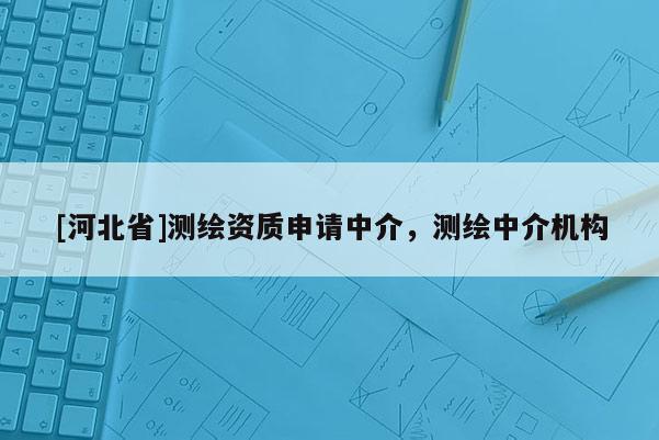 [河北省]測繪資質申請中介，測繪中介機構