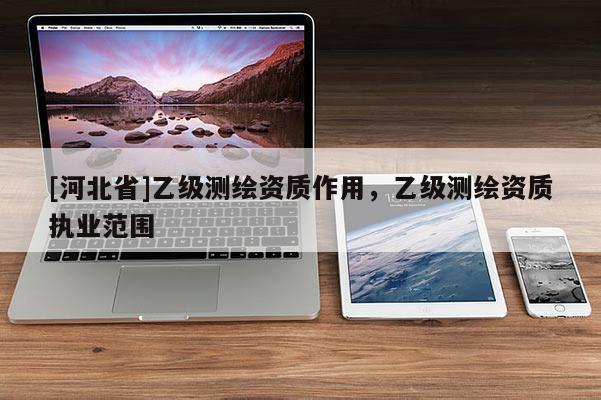[河北省]乙級測繪資質作用，乙級測繪資質執業范圍