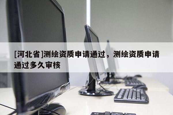 [河北省]測繪資質申請通過，測繪資質申請通過多久審核