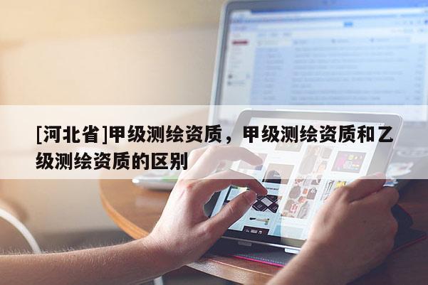 [河北省]甲級測繪資質，甲級測繪資質和乙級測繪資質的區別