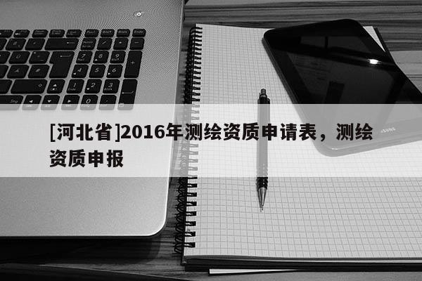 [河北省]2016年測繪資質申請表，測繪資質申報