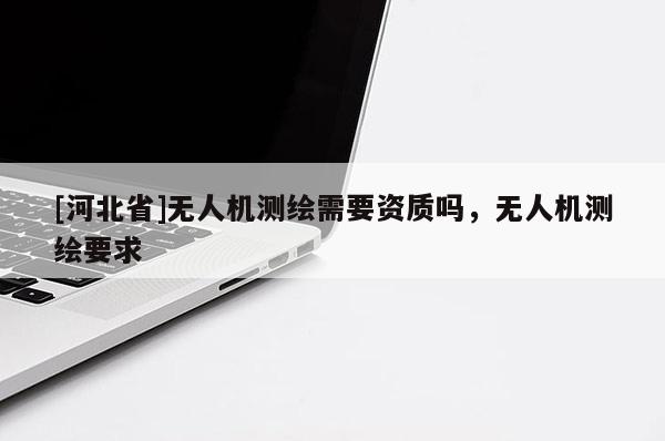 [河北省]無人機(jī)測繪需要資質(zhì)嗎，無人機(jī)測繪要求
