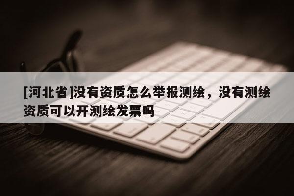 [河北省]沒有資質怎么舉報測繪，沒有測繪資質可以開測繪發票嗎