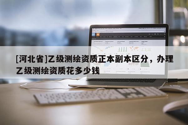 [河北省]乙級測繪資質正本副本區分，辦理乙級測繪資質花多少錢