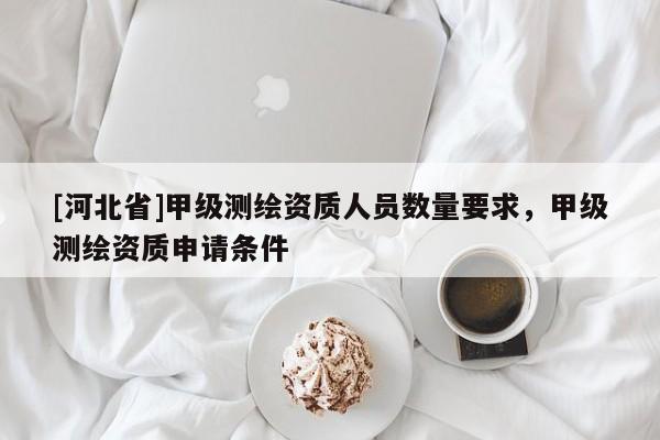 [河北省]甲級測繪資質人員數量要求，甲級測繪資質申請條件