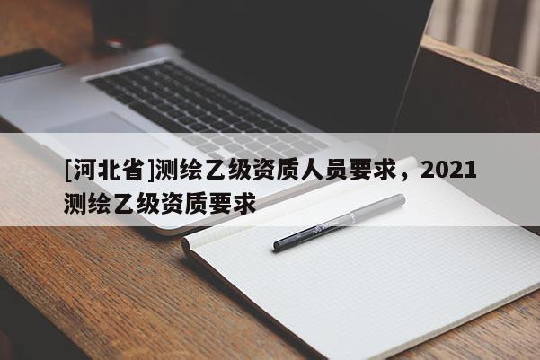 [河北省]測(cè)繪乙級(jí)資質(zhì)人員要求，2021測(cè)繪乙級(jí)資質(zhì)要求