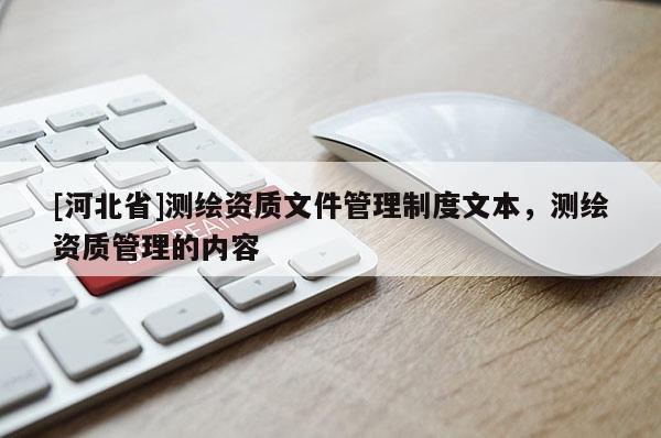 [河北省]測繪資質(zhì)文件管理制度文本，測繪資質(zhì)管理的內(nèi)容