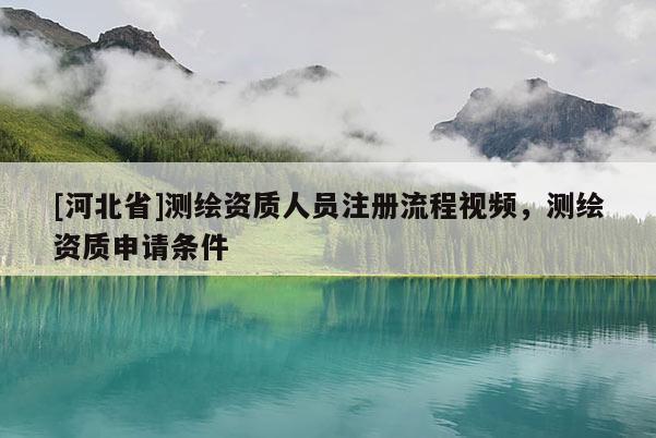 [河北省]測繪資質人員注冊流程視頻，測繪資質申請條件
