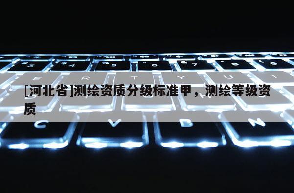 [河北省]測繪資質分級標準甲，測繪等級資質