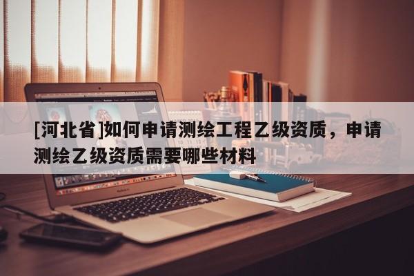 [河北省]如何申請測繪工程乙級資質(zhì)，申請測繪乙級資質(zhì)需要哪些材料