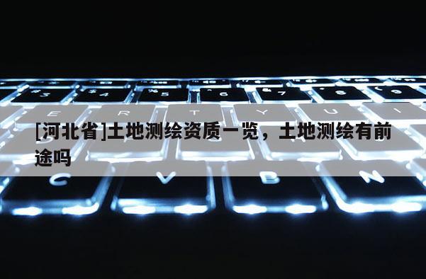 [河北省]土地測繪資質一覽，土地測繪有前途嗎