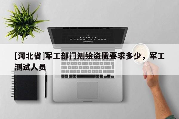 [河北省]軍工部門測繪資質要求多少，軍工測試人員