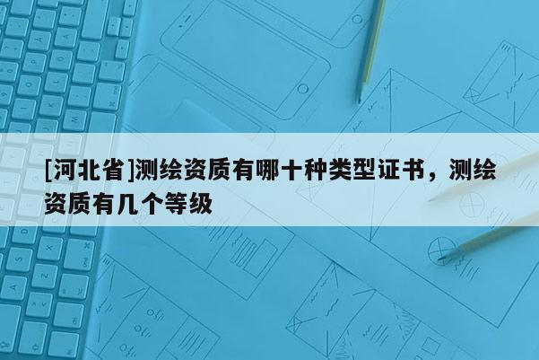 [河北省]測繪資質有哪十種類型證書，測繪資質有幾個等級
