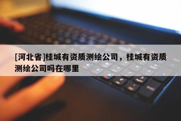 [河北省]桂城有資質(zhì)測繪公司，桂城有資質(zhì)測繪公司嗎在哪里