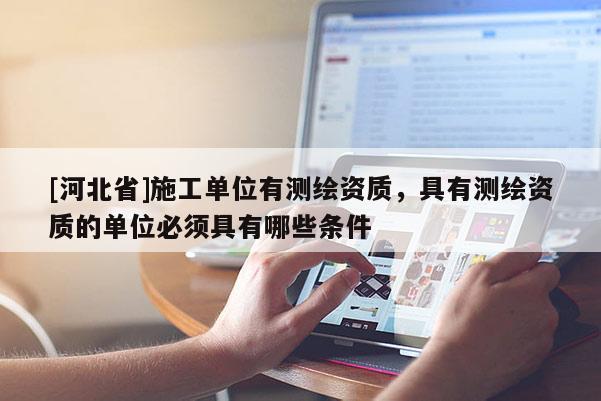 [河北省]施工單位有測繪資質(zhì)，具有測繪資質(zhì)的單位必須具有哪些條件